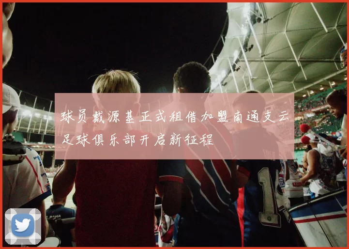 球员戴源基正式租借加盟南通支云足球俱乐部开启新征程