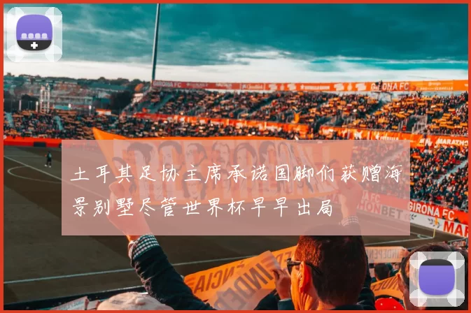 土耳其足协主席承诺国脚们获赠海景别墅尽管世界杯早早出局
