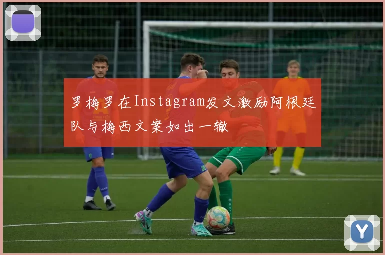 罗梅罗在Instagram发文激励阿根廷队与梅西文案如出一辙