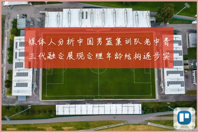 媒体人分析中国男篮集训队老中青三代融合展现合理年龄结构逐步实现换血
