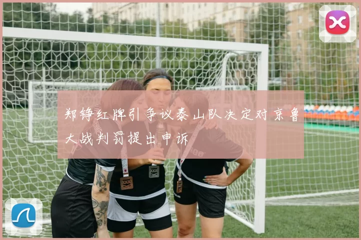 郑铮红牌引争议泰山队决定对京鲁大战判罚提出申诉