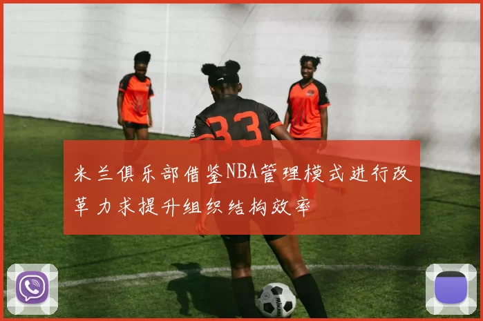 米兰俱乐部借鉴NBA管理模式进行改革力求提升组织结构效率