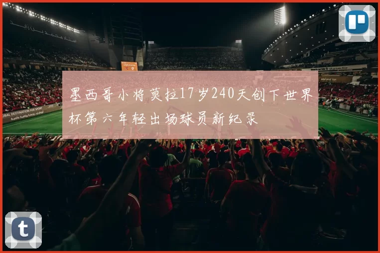墨西哥小将莫拉17岁240天创下世界杯第六年轻出场球员新纪录