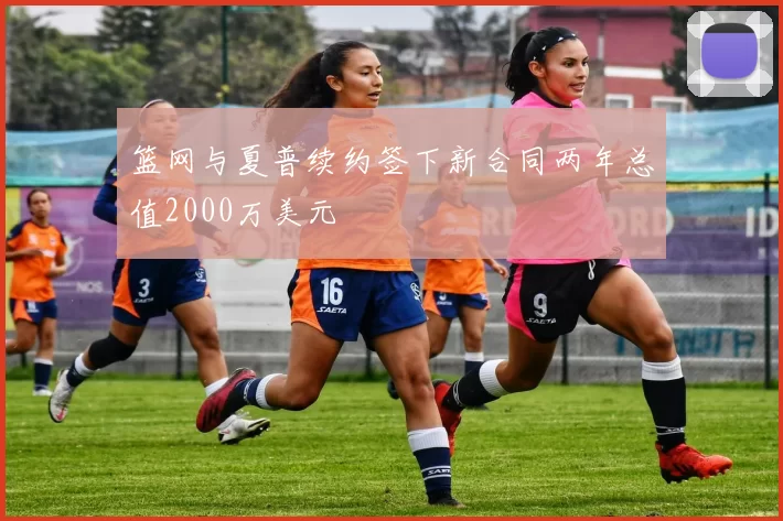 篮网与夏普续约签下新合同两年总值2000万美元