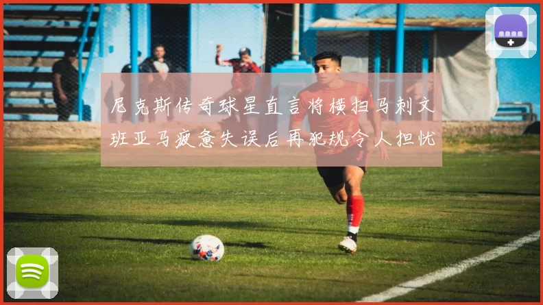尼克斯传奇球星直言将横扫马刺文班亚马疲惫失误后再犯规令人担忧