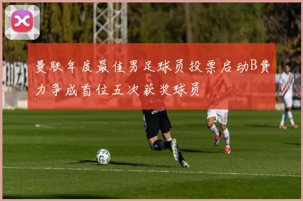 曼联年度最佳男足球员投票启动B费力争成首位五次获奖球员