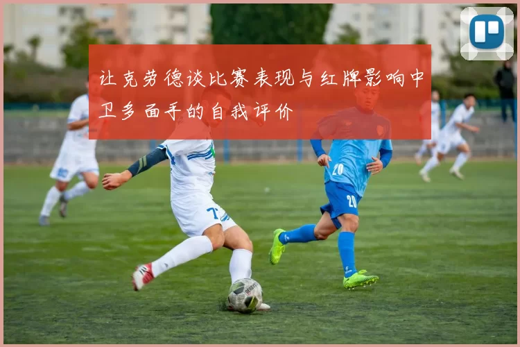 让克劳德谈比赛表现与红牌影响中卫多面手的自我评价