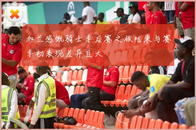 加兰感慨骑士季后赛之旅结束与赛季初表现差异巨大