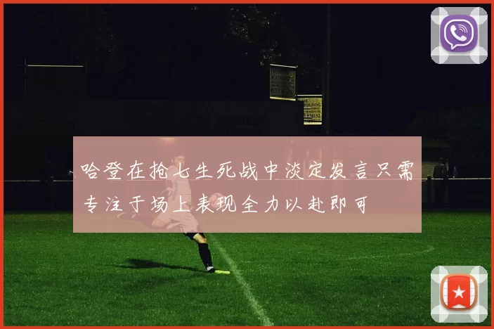 哈登在抢七生死战中淡定发言只需专注于场上表现全力以赴即可