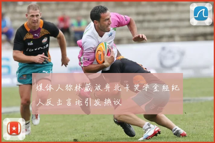 媒体人称林葳放弃北卡奖学金经纪人反击言论引发热议