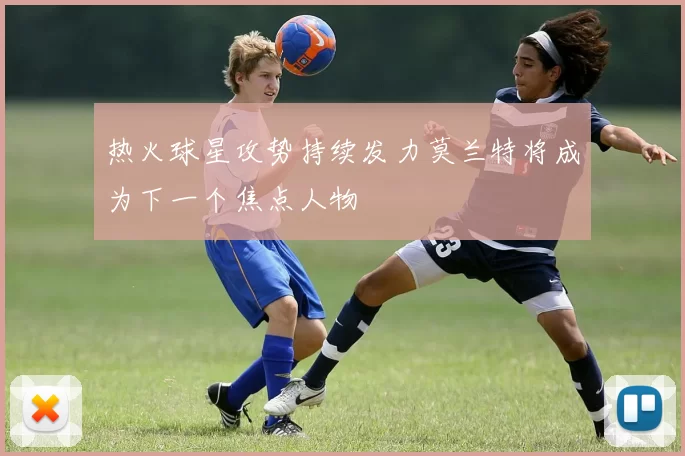 热火球星攻势持续发力莫兰特将成为下一个焦点人物